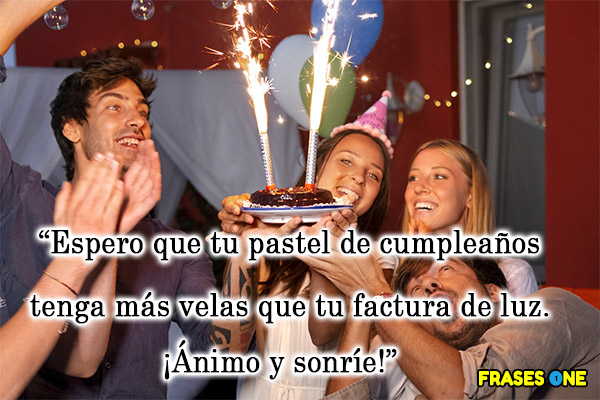 Espero que tu pastel de cumpleaños tenga más velas que tu factura de luz. ¡Ánimo y sonríe!