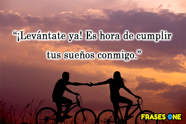 ¡Levántate ya! Es hora de cumplir tus sueños conmigo.