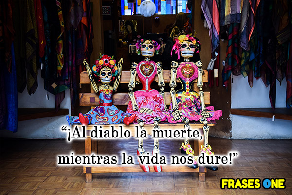 ¡Al diablo la muerte, mientras la vida nos dure!