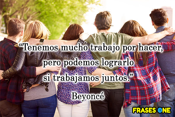 Tenemos mucho trabajo por hacer, pero podemos lograrlo si trabajamos juntos. Beyoncé.