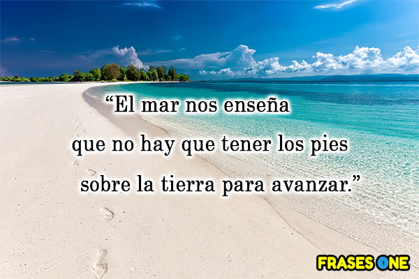 El mar nos enseña que no hay que tener los pies sobre la tierra para avanzar.