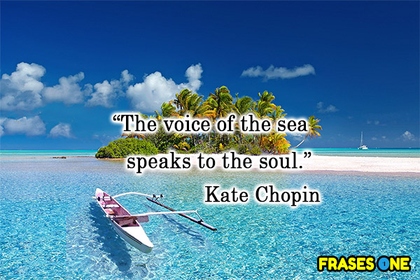 The voice of the sea speaks to the soul. Kate Chopin.