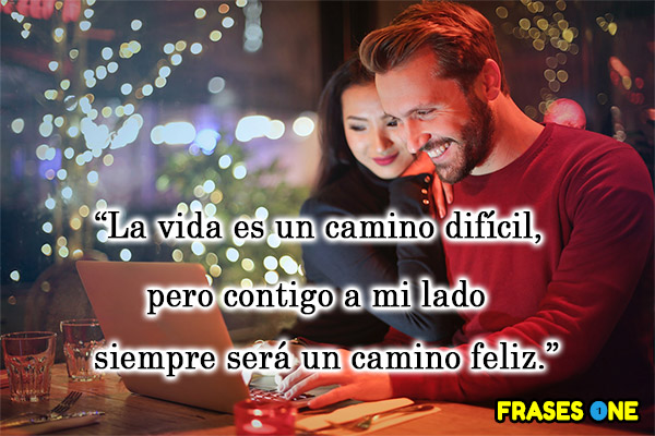 La vida es un camino difícil, pero contigo a mi lado siempre será un camino feliz.