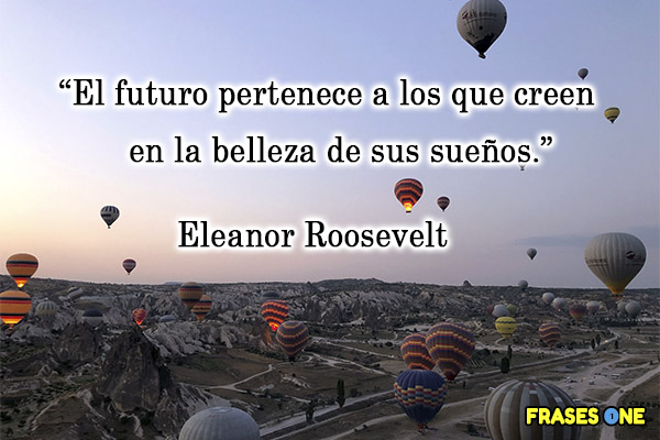 El futuro pertenece a los que creen en la belleza de sus sueños. Eleanor Roosevelt