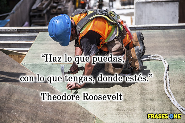Haz lo que puedas, con lo que tengas, donde estés. Theodore Roosevelt