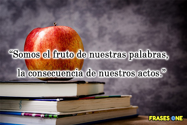 Somos el fruto de nuestras palabras, la consecuencia de nuestros actos.