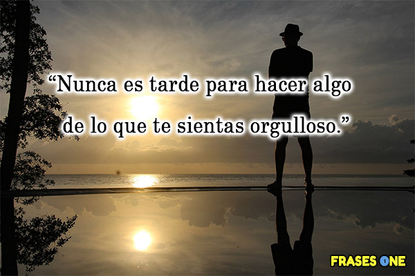 Nunca es tarde para hacer algo de lo que te sientas orgulloso.