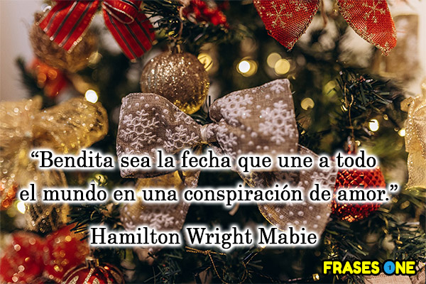 Bendita sea la fecha que une a todo el mundo en una conspiración de amor. Hamilton Wright Mabie.