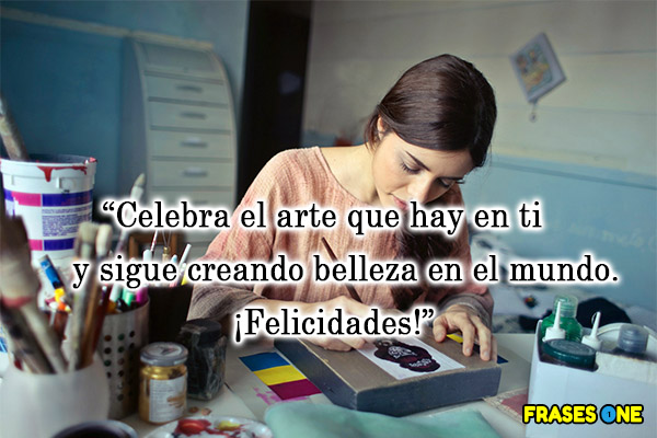Celebra el arte que hay en ti y sigue creando belleza en el mundo. ¡Felicidades!
