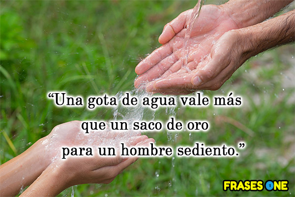 Una gota de agua vale más que un saco de oro para un hombre sediento.